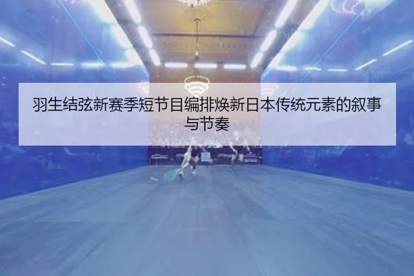 羽生结弦新赛季短节目编排焕新日本传统元素的叙事与节奏