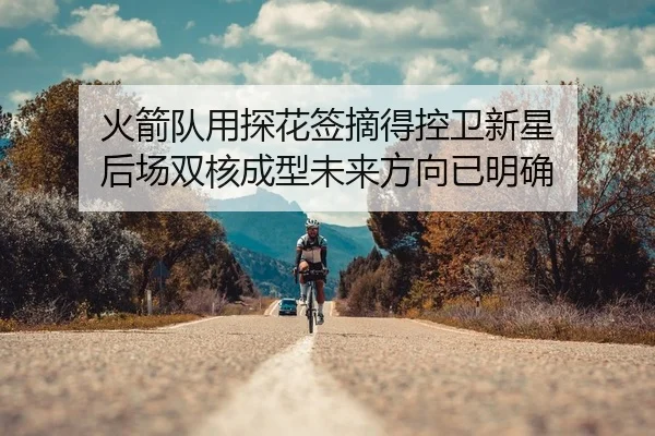 火箭队用探花签摘得控卫新星 后场双核成型未来方向已明确