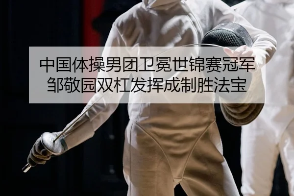 中国体操男团卫冕世锦赛冠军 邹敬园双杠发挥成制胜法宝